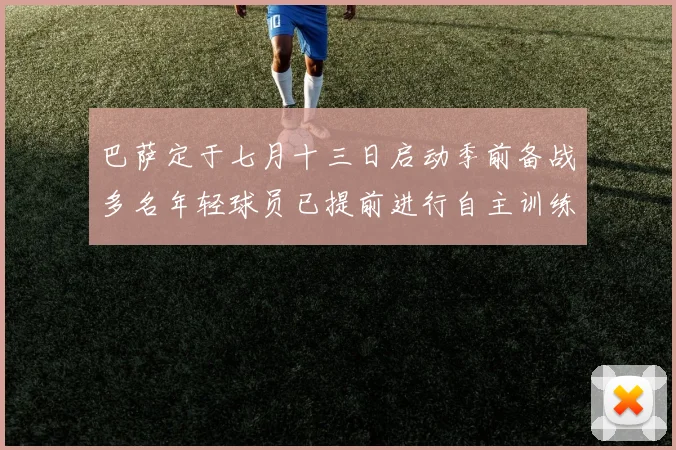 巴萨定于七月十三日启动季前备战多名年轻球员已提前进行自主训练