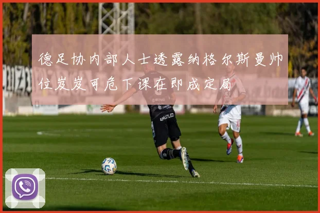 德足协内部人士透露纳格尔斯曼帅位岌岌可危下课在即成定局