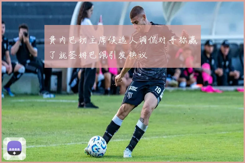 费内巴切主席候选人调侃对手称赢了就签姆巴佩引发热议