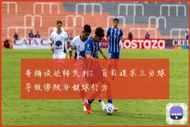 夸梅谈逆转失利：盲目追求三分球导致惨败非假球行为
