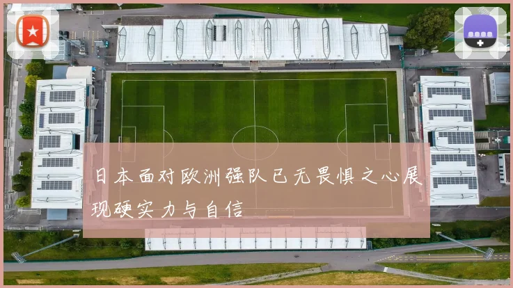 日本面对欧洲强队已无畏惧之心展现硬实力与自信