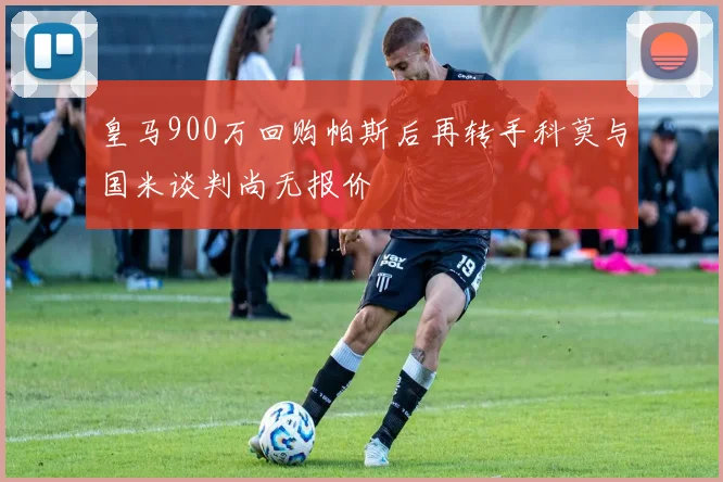 皇马900万回购帕斯后再转手科莫与国米谈判尚无报价