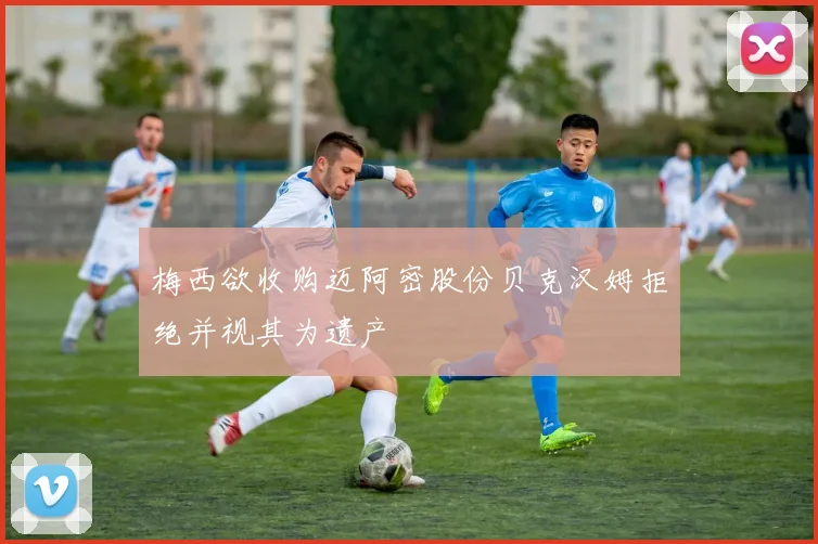 梅西欲收购迈阿密股份贝克汉姆拒绝并视其为遗产