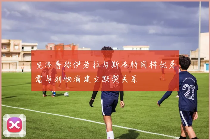 克洛普称伊劳拉与斯洛特同样优秀需与利物浦建立默契关系
