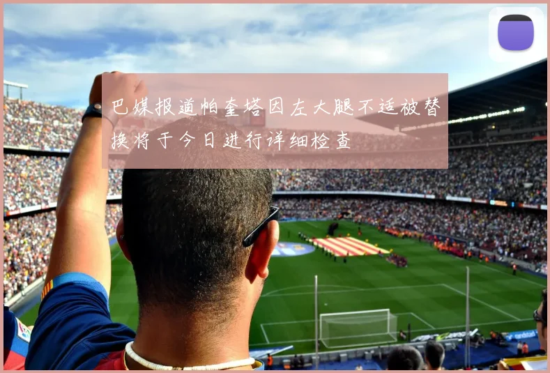 巴媒报道帕奎塔因左大腿不适被替换将于今日进行详细检查