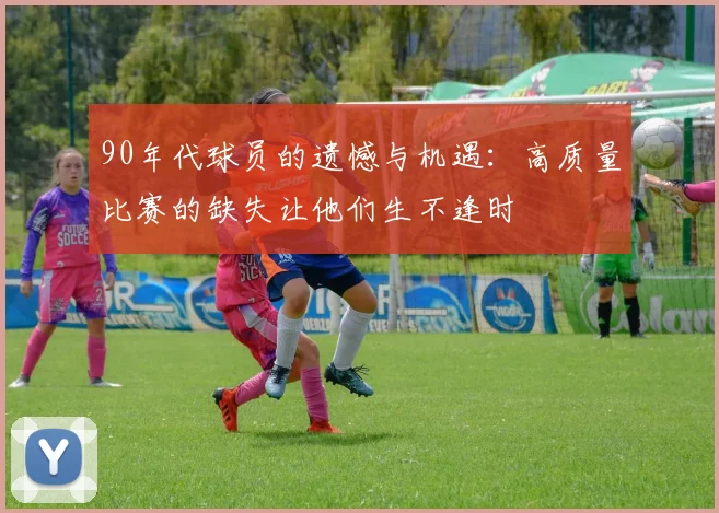 90年代球员的遗憾与机遇：高质量比赛的缺失让他们生不逢时
