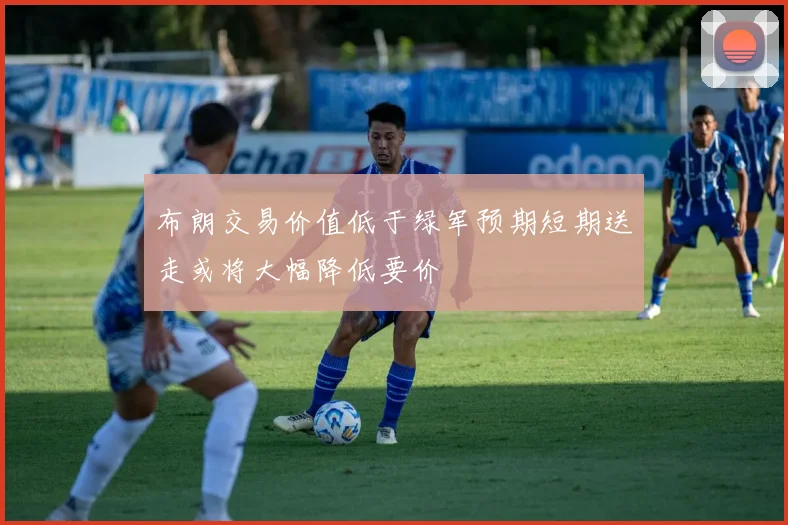 布朗交易价值低于绿军预期短期送走或将大幅降低要价