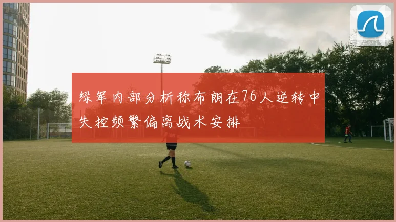 绿军内部分析称布朗在76人逆转中失控频繁偏离战术安排