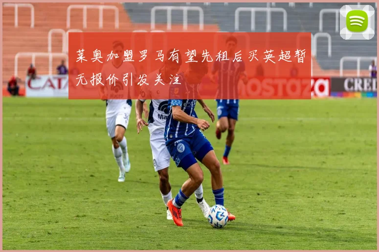 莱奥加盟罗马有望先租后买英超暂无报价引发关注