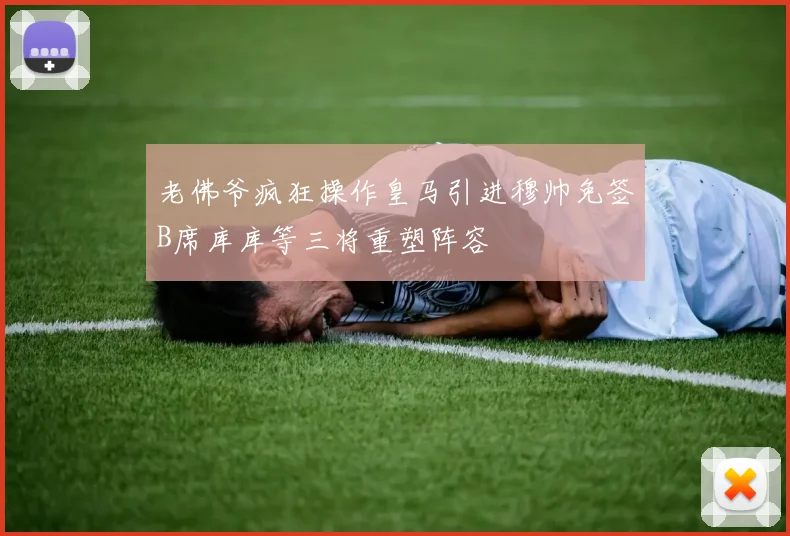 老佛爷疯狂操作皇马引进穆帅免签B席库库等三将重塑阵容