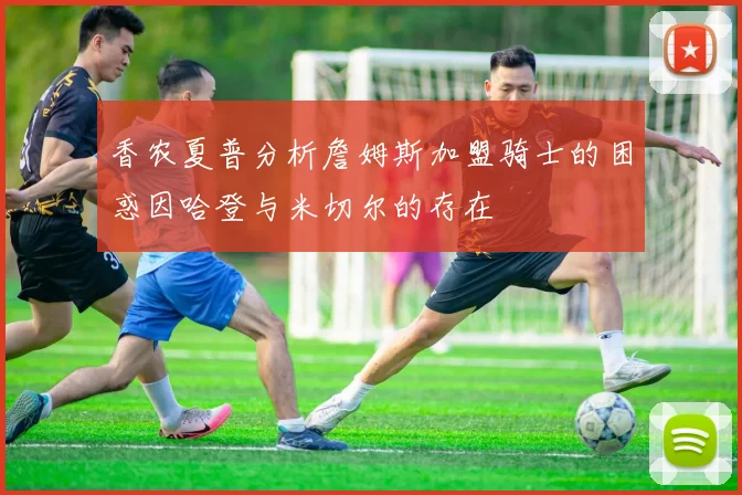 香农夏普分析詹姆斯加盟骑士的困惑因哈登与米切尔的存在