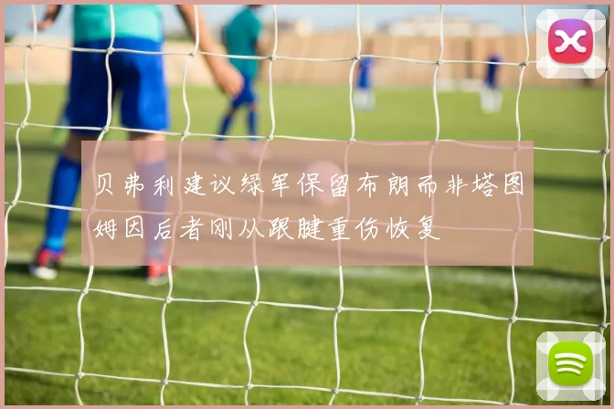 贝弗利建议绿军保留布朗而非塔图姆因后者刚从跟腱重伤恢复
