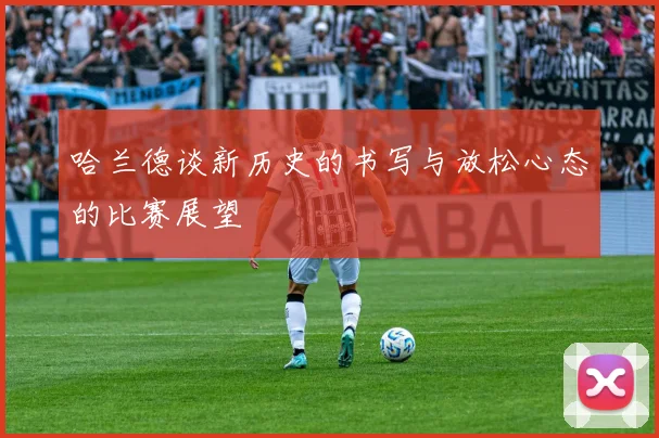 哈兰德谈新历史的书写与放松心态的比赛展望