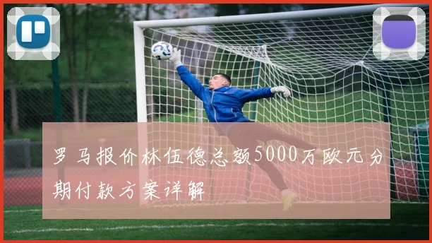 罗马报价林伍德总额5000万欧元分期付款方案详解