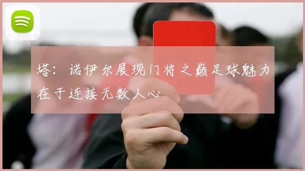 塔：诺伊尔展现门将之巅足球魅力在于连接无数人心