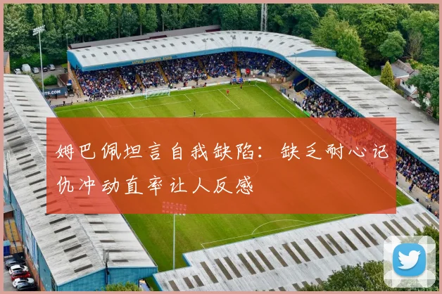 姆巴佩坦言自我缺陷：缺乏耐心记仇冲动直率让人反感