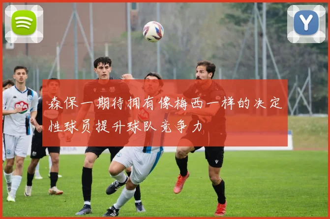森保一期待拥有像梅西一样的决定性球员提升球队竞争力