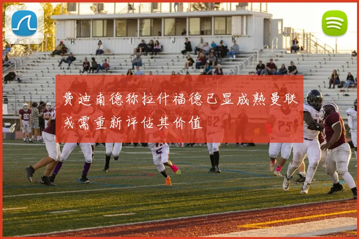 费迪南德称拉什福德已显成熟曼联或需重新评估其价值