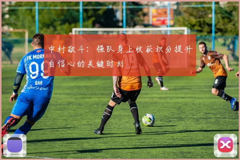 中村敬斗：强队身上收获积分提升自信心的关键时刻