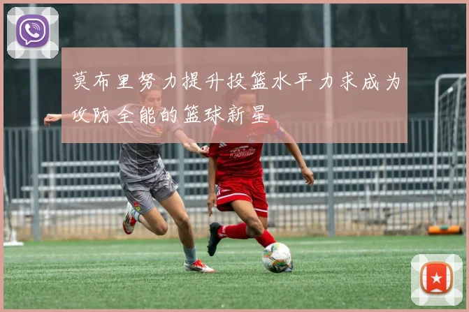 莫布里努力提升投篮水平力求成为攻防全能的篮球新星