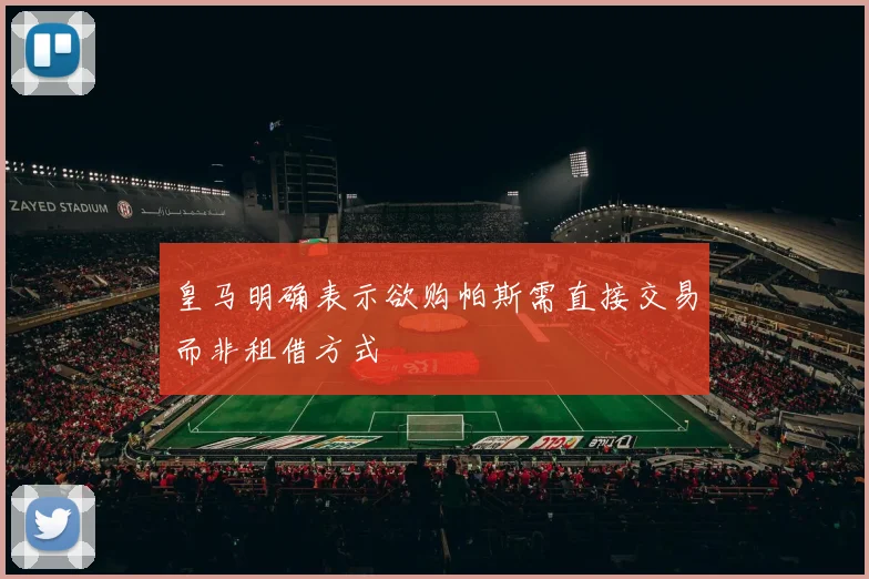 皇马明确表示欲购帕斯需直接交易而非租借方式