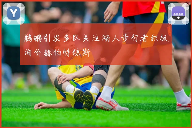 鹈鹕引发多队关注湖人步行者积极询价赫伯特琼斯
