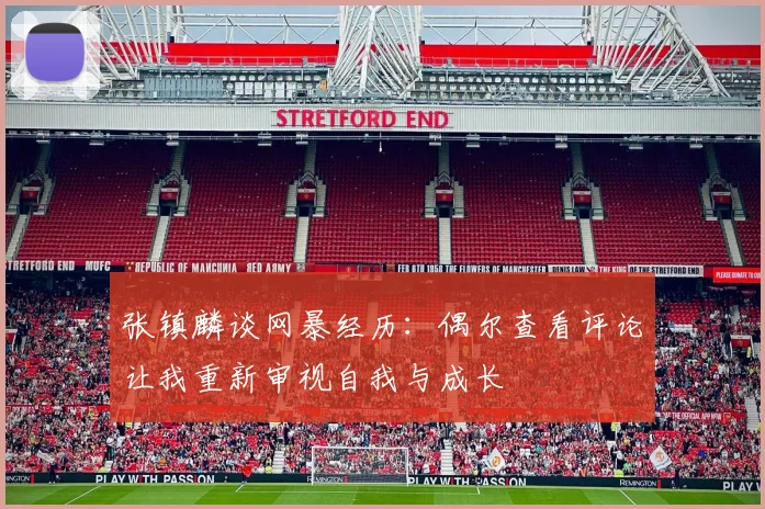 张镇麟谈网暴经历：偶尔查看评论让我重新审视自我与成长