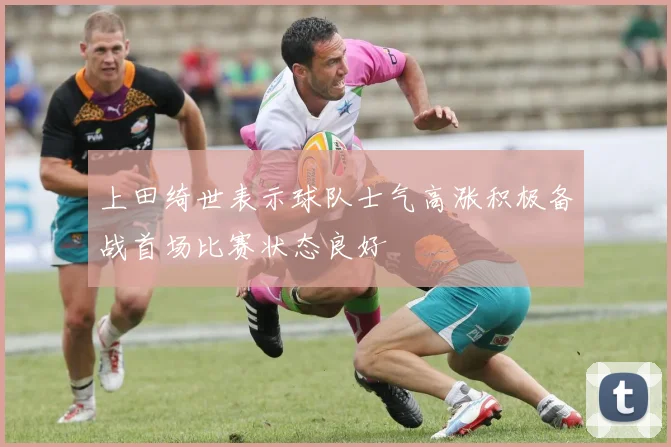上田绮世表示球队士气高涨积极备战首场比赛状态良好