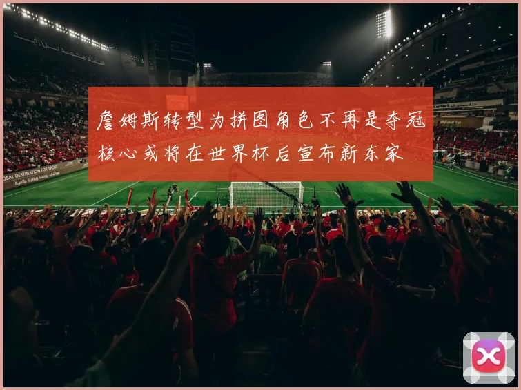 詹姆斯转型为拼图角色不再是夺冠核心或将在世界杯后宣布新东家