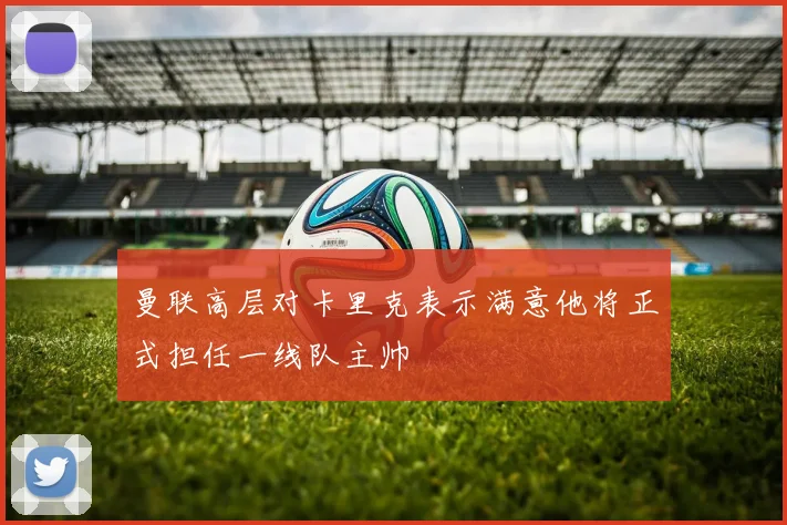 曼联高层对卡里克表示满意他将正式担任一线队主帅