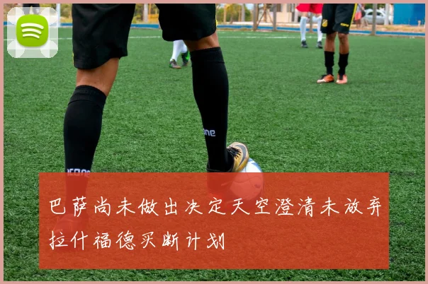 巴萨尚未做出决定天空澄清未放弃拉什福德买断计划